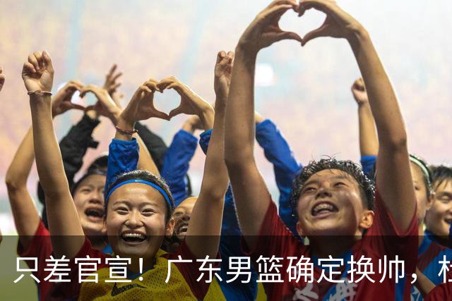 只差官宣！广东男篮确定换帅，杜锋正式下课，外籍教练团队即将加盟