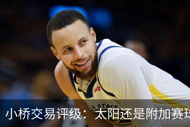 小桥交易评级：太阳还是附加赛球队D 黄蜂得重要首轮签&甩掉小桥A