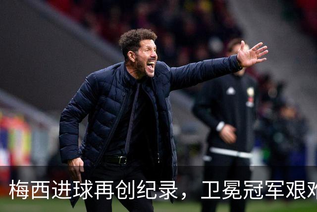 梅西进球再创纪录，卫冕冠军艰难淘汰最大黑马