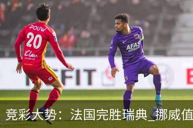 竞彩大势：法国完胜瑞典 挪威值得信任